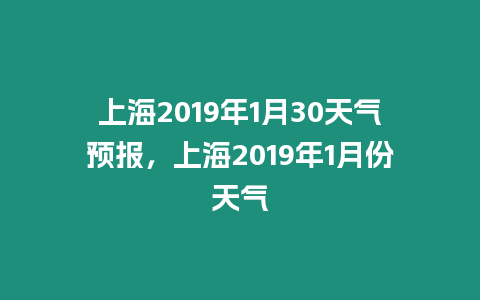 上海2019年1月30天氣預報，上海2019年1月份天氣