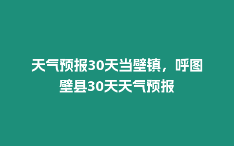 天氣預報30天當壁鎮，呼圖壁縣30天天氣預報