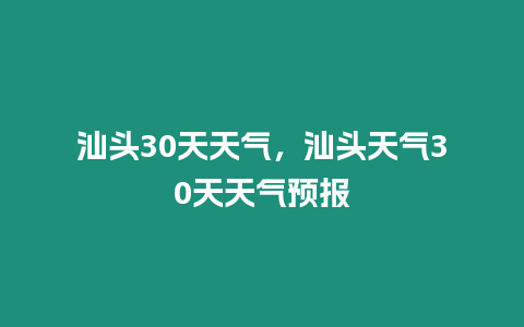 汕頭30天天氣，汕頭天氣30天天氣預(yù)報(bào)