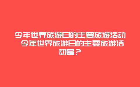 今年世界旅游日的主要旅游活動 今年世界旅游日的主要旅游活動是？