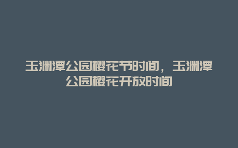 玉淵潭公園櫻花節時間，玉淵潭公園櫻花開放時間