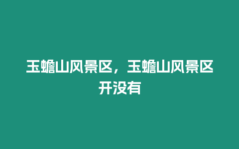 玉蟾山風景區，玉蟾山風景區開沒有