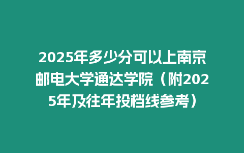 2025年多少分可以上南京郵電大學通達學院（附2025年及往年投檔線參考）