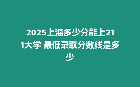 2025上海多少分能上211大學 最低錄取分數(shù)線是多少