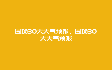 圍場30天天氣預報，圍場30天天氣預報