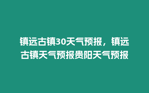 鎮遠古鎮30天氣預報，鎮遠古鎮天氣預報貴陽天氣預報