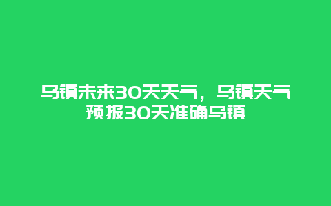 烏鎮(zhèn)未來(lái)30天天氣，烏鎮(zhèn)天氣預(yù)報(bào)30天準(zhǔn)確烏鎮(zhèn)