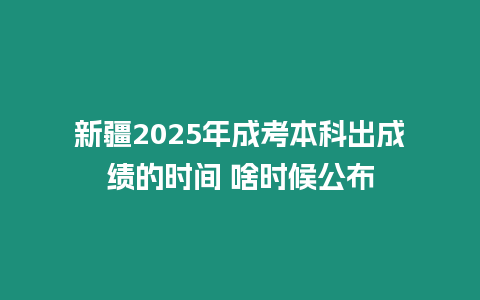 新疆2025年成考本科出成績的時間 啥時候公布