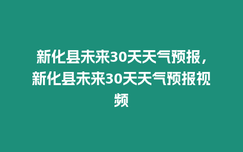 新化縣未來30天天氣預報，新化縣未來30天天氣預報視頻