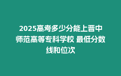 2025高考多少分能上晉中師范高等專科學校 最低分數(shù)線和位次