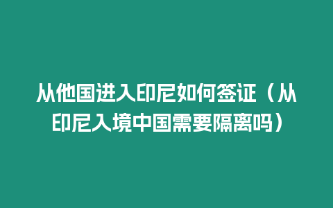 從他國進入印尼如何簽證（從印尼入境中國需要隔離嗎）