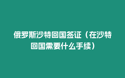 俄羅斯沙特回國簽證（在沙特回國需要什么手續(xù)）