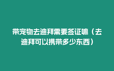 帶寵物去迪拜需要簽證嘛（去迪拜可以攜帶多少東西）