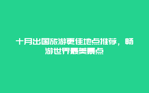 十月出國旅游更佳地點推薦，暢游世界最美景點