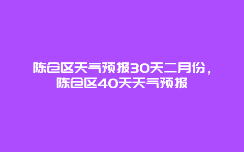 陳倉(cāng)區(qū)天氣預(yù)報(bào)30天二月份，陳倉(cāng)區(qū)40天天氣預(yù)報(bào)