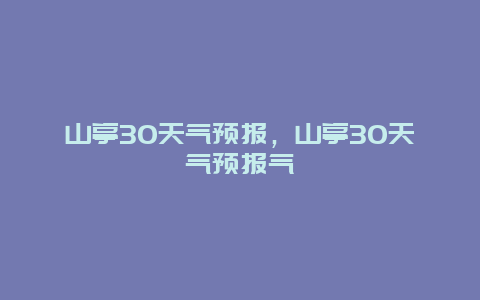 山亭30天氣預報，山亭30天氣預報氣