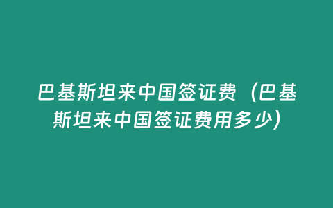 巴基斯坦來中國簽證費（巴基斯坦來中國簽證費用多少）