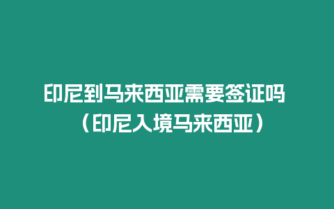 印尼到馬來西亞需要簽證嗎 （印尼入境馬來西亞）