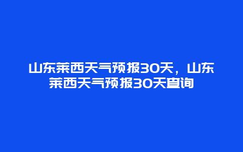 山東萊西天氣預報30天，山東萊西天氣預報30天查詢