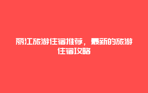 麗江旅游住宿推薦，最新的旅游住宿攻略