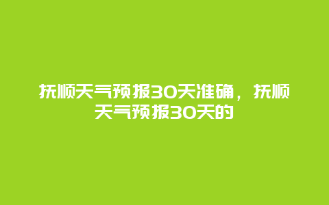 撫順天氣預報30天準確，撫順天氣預報30天的