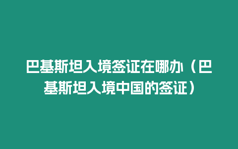 巴基斯坦入境簽證在哪辦（巴基斯坦入境中國的簽證）