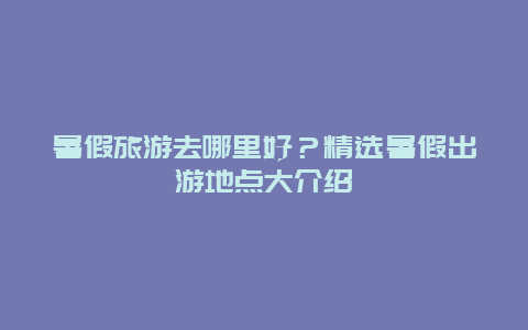 暑假旅游去哪里好？精選暑假出游地點大介紹