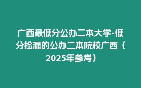 廣西最低分公辦二本大學-低分撿漏的公辦二本院校廣西（2025年參考）