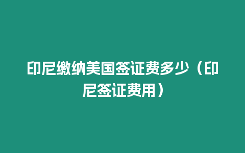 印尼繳納美國簽證費多少（印尼簽證費用）