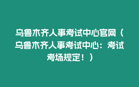 烏魯木齊人事考試中心官網（烏魯木齊人事考試中心：考試考場規定！）