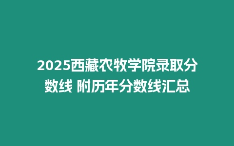 2025西藏農(nóng)牧學(xué)院錄取分?jǐn)?shù)線 附歷年分?jǐn)?shù)線匯總