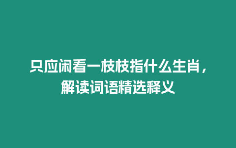 只應閑看一枝枝指什么生肖，解讀詞語精選釋義