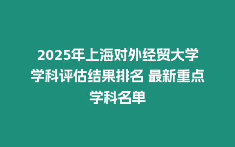 2025年上海對(duì)外經(jīng)貿(mào)大學(xué)學(xué)科評(píng)估結(jié)果排名 最新重點(diǎn)學(xué)科名單