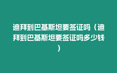 迪拜到巴基斯坦要簽證嗎（迪拜到巴基斯坦要簽證嗎多少錢）