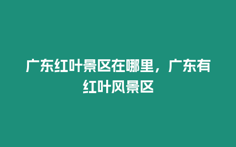 廣東紅葉景區(qū)在哪里，廣東有紅葉風(fēng)景區(qū)