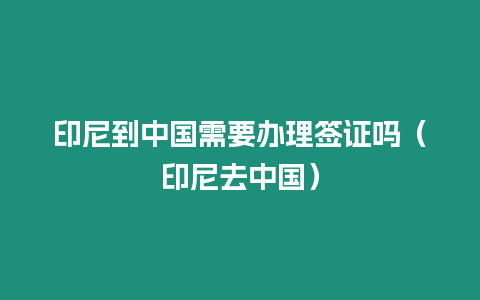 印尼到中國需要辦理簽證嗎（印尼去中國）