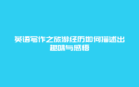 英語寫作之旅游經(jīng)歷如何描述出趣味與感悟