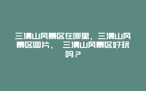 三清山風景區在哪里，三清山風景區圖片， 三清山風景區好玩嗎？