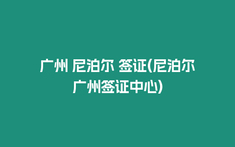 廣州 尼泊爾 簽證(尼泊爾廣州簽證中心)