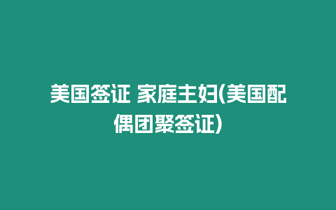 美國簽證 家庭主婦(美國配偶團(tuán)聚簽證)