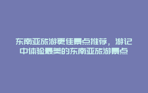 東南亞旅游更佳景點(diǎn)推薦，游記中體驗(yàn)最美的東南亞旅游景點(diǎn)