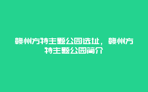 贛州方特主題公園選址，贛州方特主題公園簡介