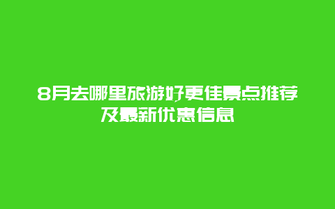 8月去哪里旅游好更佳景點(diǎn)推薦及最新優(yōu)惠信息