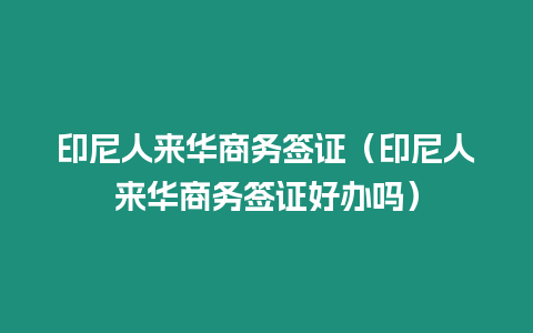 印尼人來華商務簽證（印尼人來華商務簽證好辦嗎）