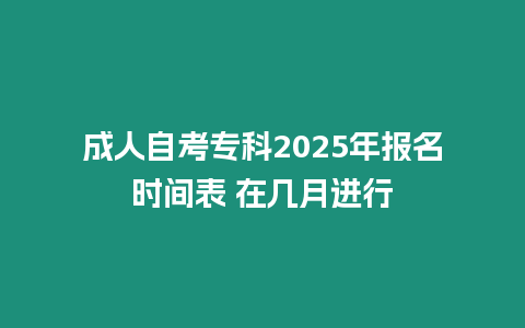 成人自考專科2025年報名時間表 在幾月進行