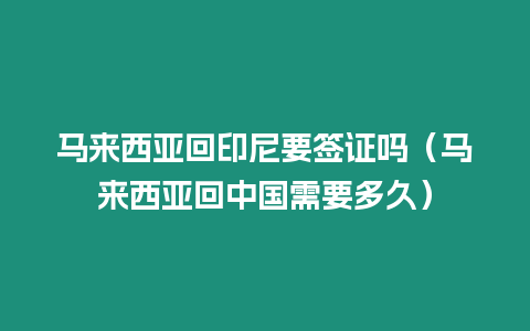 馬來西亞回印尼要簽證嗎（馬來西亞回中國需要多久）