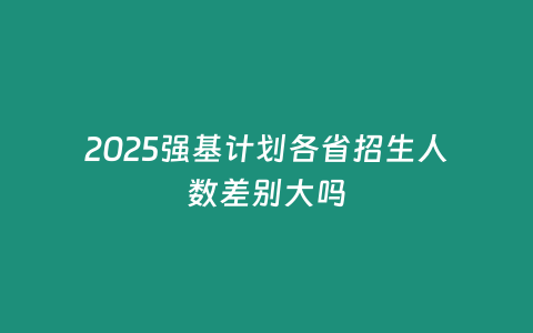 2025強基計劃各省招生人數(shù)差別大嗎