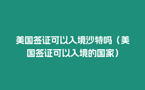 美國簽證可以入境沙特嗎（美國簽證可以入境的國家）