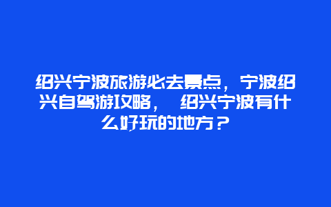 紹興寧波旅游必去景點(diǎn)，寧波紹興自駕游攻略， 紹興寧波有什么好玩的地方？