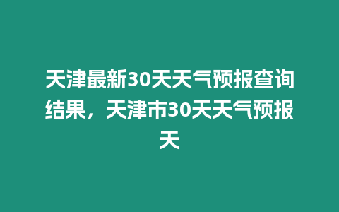 天津最新30天天氣預報查詢結果，天津市30天天氣預報天